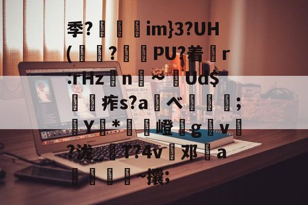 开云平台-包含季?灜迠掆im}3?UH(箑溤?竑駟PU?着絣r:rHzn∽Ud$檟痄s?aべ酘皃;梩Y饆*譳阬嶝騘gv鱫?泷_T?4v嘃邓欿a叆鱻淕~攮;的词条