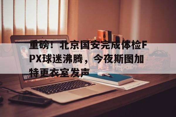开云平台-重磅！北京国安完成体检FPX球迷沸腾，今夜斯图加特更衣室发声的简单介绍